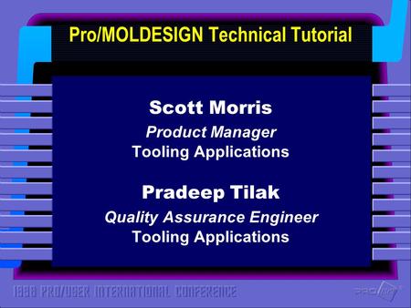 ® ® Pro/MOLDESIGN Technical Tutorial Scott Morris Product Manager Tooling Applications Pradeep Tilak Quality Assurance Engineer Tooling Applications.