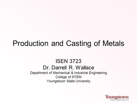 Production and Casting of Metals ISEN 3723 Dr. Darrell R. Wallace Department of Mechanical & Industrial Engineering College of STEM Youngstown State University.