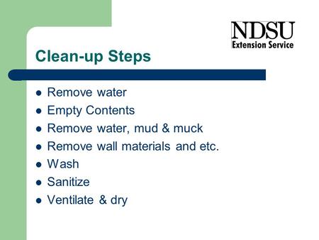 Clean-up Steps Remove water Empty Contents Remove water, mud & muck Remove wall materials and etc. Wash Sanitize Ventilate & dry.