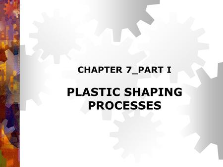 CHAPTER 7_PART I PLASTIC SHAPING PROCESSES