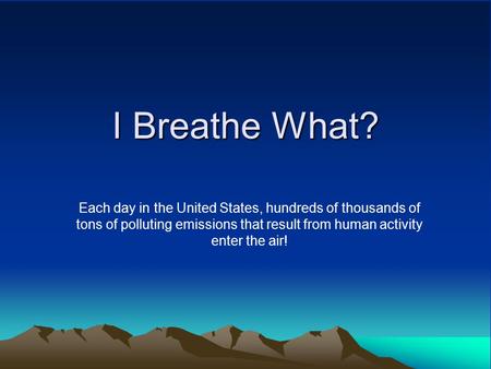 I Breathe What? Each day in the United States, hundreds of thousands of tons of polluting emissions that result from human activity enter the air!