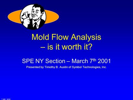 T. Austin - Symbol Mold Flow Analysis – is it worth it? SPE NY Section – March 7 th 2001 Presented by Timothy B. Austin of Symbol Technologies, Inc.