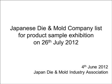 Japanese Die & Mold Company list for product sample exhibition on 26 th July 2012 4 th June 2012 Japan Die & Mold Industry Association.
