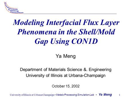 University of Illinois at Urbana-Champaign Metals Processing Simulation Lab Ya Meng 1 Modeling Interfacial Flux Layer Phenomena in the Shell/Mold Gap Using.
