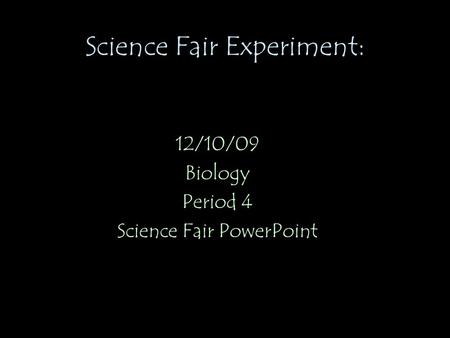 Science Fair Experiment: 12/10/09 Biology Period 4 Science Fair PowerPoint.