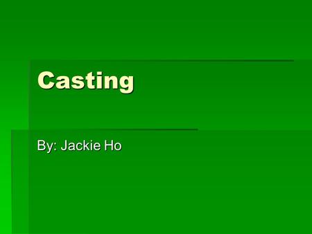 Casting By: Jackie Ho. Casting  The process of which a material is introduced into a mold in liquid state, and is allowed to solidify inside the mold,