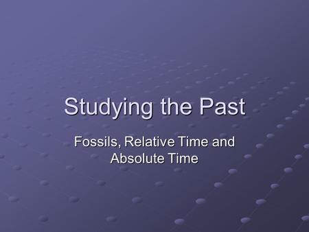 Studying the Past Fossils, Relative Time and Absolute Time.