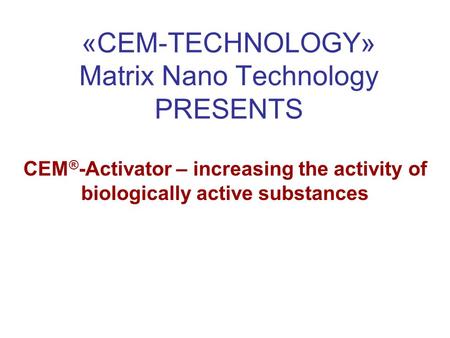 «CEM-TECHNOLOGY» Matrix Nano Technology PRESENTS СЕМ ® -Activator – increasing the activity of biologically active substances.
