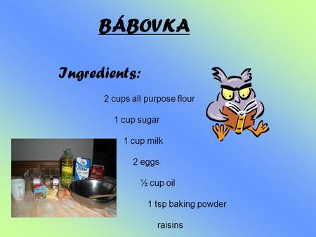 BÁBOVKA Ingredients: 2 cups all purpose flour 1 cup sugar 1 cup milk 2 eggs ½ cup oil 1 tsp baking powder raisins oil or fat for brushing.