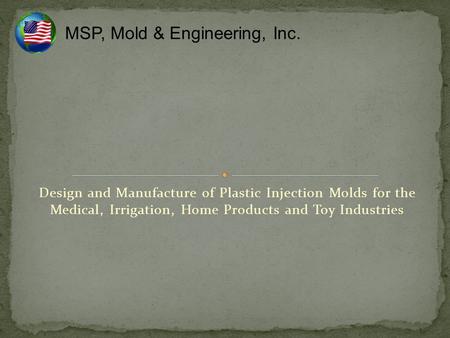 MSP, Mold & Engineering, Inc. Design and Manufacture of Plastic Injection Molds for the Medical, Irrigation, Home Products and Toy Industries.