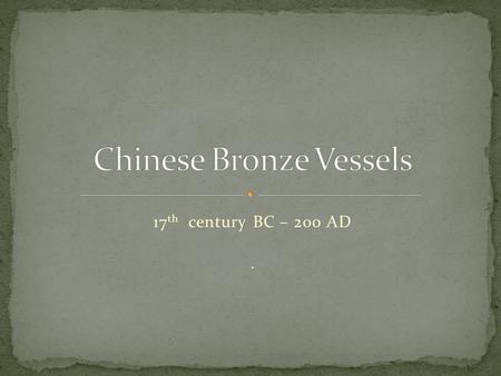 17 th century BC – 200 AD.. The art of China’s earliest dynastic periods, often called the Bronze Age, from the Shang to the Han dynasties (1600BC - 200.