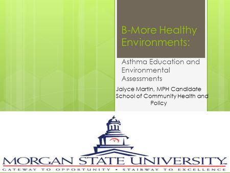 B-More Healthy Environments: Asthma Education and Environmental Assessments Jalyce Martin, MPH Candidate School of Community Health and Policy.