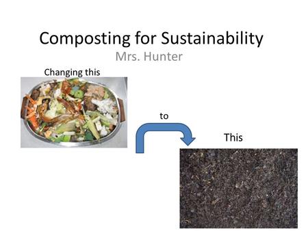 Composting for Sustainability Mrs. Hunter Changing this to This.
