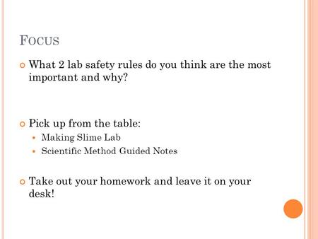 F OCUS What 2 lab safety rules do you think are the most important and why? Pick up from the table: Making Slime Lab Scientific Method Guided Notes Take.