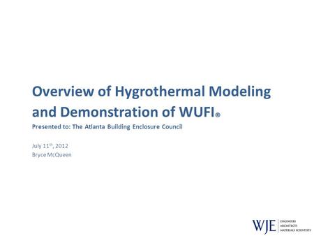 Overview of Hygrothermal Modeling and Demonstration of WUFI ® Presented to: The Atlanta Building Enclosure Council July 11 th, 2012 Bryce McQueen.