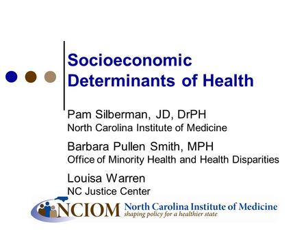 Socioeconomic Determinants of Health Pam Silberman, JD, DrPH North Carolina Institute of Medicine Barbara Pullen Smith, MPH Office of Minority Health and.
