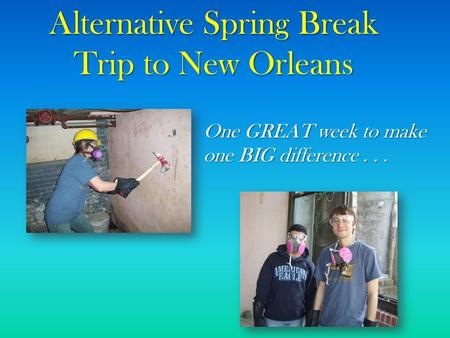 Alternative Spring Break Trip to New Orleans One GREAT week to make one BIG difference...
