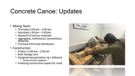 Concrete Canoe: Updates Mixing Team: Thursdays 4:00 pm – 5:00 pm Saturdays 1:00 pm – 3:00 pm Research of various materials Aggregates, Admixtures, Cementitious.