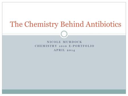NICOLE MURDOCK CHEMISTRY 1010 E-PORTFOLIO APRIL 2014 The Chemistry Behind Antibiotics.