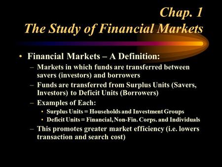 Chap. 1 The Study of Financial Markets Financial Markets – A Definition: –Markets in which funds are transferred between savers (investors) and borrowers.