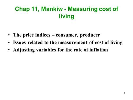 1 Chap 11, Mankiw - Measuring cost of living The price indices – consumer, producer Issues related to the measurement of cost of living Adjusting variables.