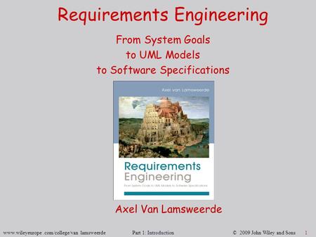 Www.wileyeurope.com/college/van lamsweerde Part 1: Introduction © 2009 John Wiley and Sons 1 Requirements Engineering From System Goals to UML Models to.