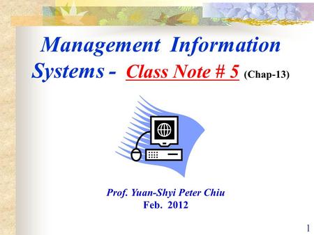 1 Management Information Systems - Class Note # 5 (Chap-13) Prof. Yuan-Shyi Peter Chiu Feb. 2012.