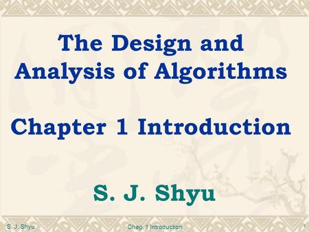 S. J. Shyu Chap. 1 Introduction 1 The Design and Analysis of Algorithms Chapter 1 Introduction S. J. Shyu.