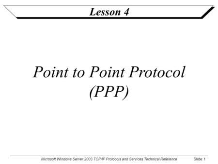 Microsoft Windows Server 2003 TCP/IP Protocols and Services Technical Reference Slide: 1 Lesson 4 Point to Point Protocol (PPP)