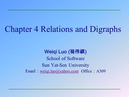 Chapter 4 Relations and Digraphs Weiqi Luo ( 骆伟祺 ) School of Software Sun Yat-Sen University  ： Office ： A309