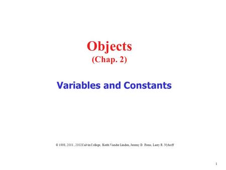 1 © 1998, 2001, 2002Calvin College, Keith Vander Linden, Jeremy D. Frens, Larry R. Nyhoff Objects (Chap. 2) Variables and Constants.