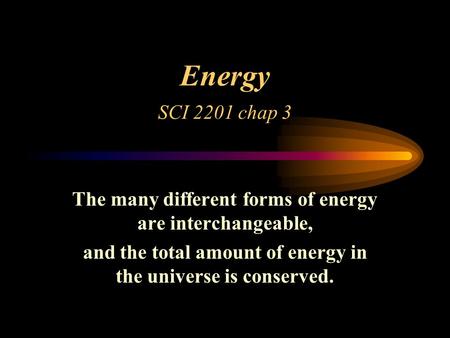 Energy SCI 2201 chap 3 The many different forms of energy are interchangeable, and the total amount of energy in the universe is conserved.