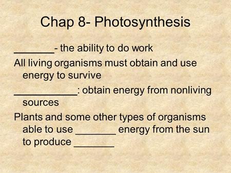 Chap 8- Photosynthesis _______- the ability to do work All living organisms must obtain and use energy to survive ___________: obtain energy from nonliving.