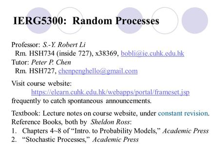 IERG5300: Random Processes Professor: S.-Y. Robert Li Rm. HSH734 (inside 727), x38369, Tutor: Peter P. Chen Rm.
