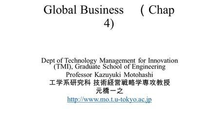 Global Business （ Chap 4) Dept of Technology Management for Innovation (TMI), Graduate School of Engineering Professor Kazuyuki Motohashi 工学系研究科 技術経営戦略学専攻教授.