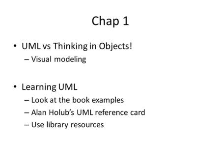 Chap 1 UML vs Thinking in Objects! – Visual modeling Learning UML – Look at the book examples – Alan Holub’s UML reference card – Use library resources.