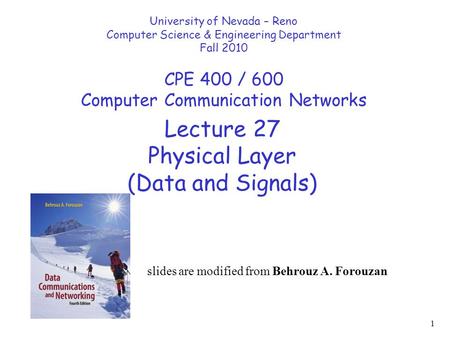 1 Lecture 27 Physical Layer (Data and Signals) University of Nevada – Reno Computer Science & Engineering Department Fall 2010 CPE 400 / 600 Computer Communication.