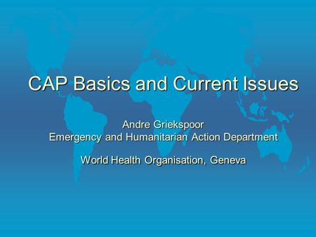 CAP Basics and Current Issues Andre Griekspoor Emergency and Humanitarian Action Department World Health Organisation, Geneva.