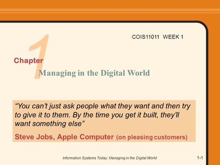 Information Systems Today: Managing in the Digital World 1-1 1 “You can’t just ask people what they want and then try to give it to them. By the time you.