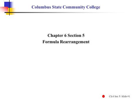 Ch 6 Sec 5: Slide #1 Columbus State Community College Chapter 6 Section 5 Formula Rearrangement.