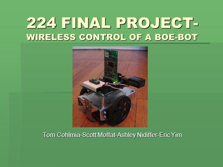 224 FINAL PROJECT- WIRELESS CONTROL OF A BOE-BOT Tom Cohlmia-Scott Moffat-Ashley Nidiffer-Eric Yim.