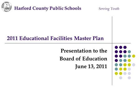2011 Educational Facilities Master Plan Presentation to the Board of Education June 13, 2011 Harford County Public Schools Serving Youth.