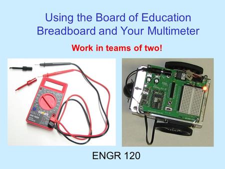 Using the Board of Education Breadboard and Your Multimeter ENGR 120 Work in teams of two!