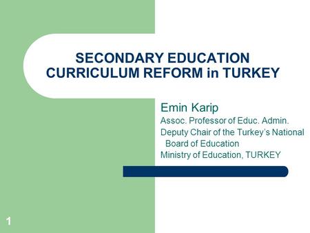 1 SECONDARY EDUCATION CURRICULUM REFORM in TURKEY Emin Karip Assoc. Professor of Educ. Admin. Deputy Chair of the Turkey’s National Board of Education.