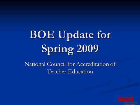 BOE Update for Spring 2009 National Council for Accreditation of Teacher Education.