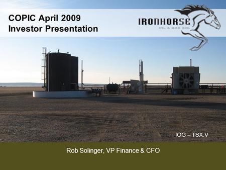 IOG – TSX.V COPIC April 2009 Investor Presentation Rob Solinger, VP Finance & CFO.