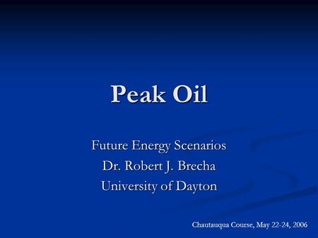Peak Oil Future Energy Scenarios Dr. Robert J. Brecha University of Dayton Chautauqua Course, May 22-24, 2006.