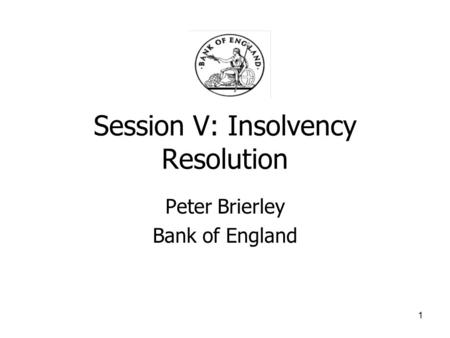 1 Session V: Insolvency Resolution Peter Brierley Bank of England.