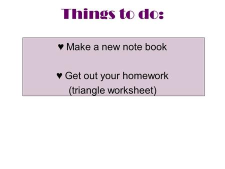 Things to do: ♥Make a new note book ♥Get out your homework (triangle worksheet)