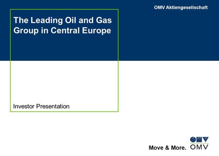 OMV Aktiengesellschaft Move & More. The Leading Oil and Gas Group in Central Europe Investor Presentation.